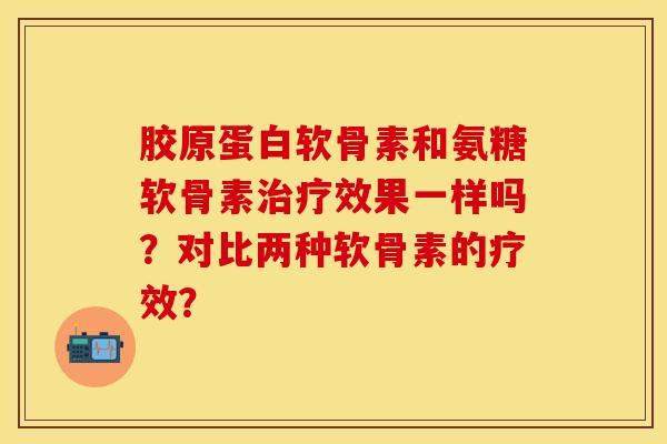 胶原蛋白软骨素和氨糖软骨素治疗效果一样吗？对比两种软骨素的疗效？-第1张图片-关节保镖