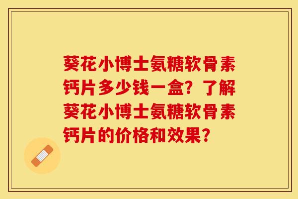 葵花小博士氨糖软骨素钙片多少钱一盒？了解葵花小博士氨糖软骨素钙片的价格和效果？-第1张图片-关节保镖