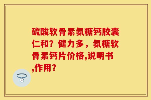 硫酸软骨素氨糖钙胶囊仁和？健力多，氨糖软骨素钙片价格,说明书,作用？-第1张图片-关节保镖