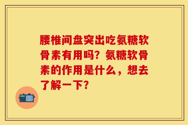 腰椎间盘突出吃氨糖软骨素有用吗？氨糖软骨素的作用是什么，想去了解一下？-第1张图片-关节保镖