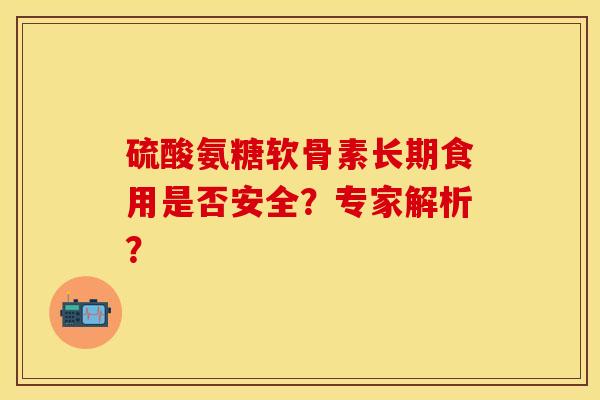 硫酸氨糖软骨素长期食用是否安全？专家解析？-第1张图片-关节保镖