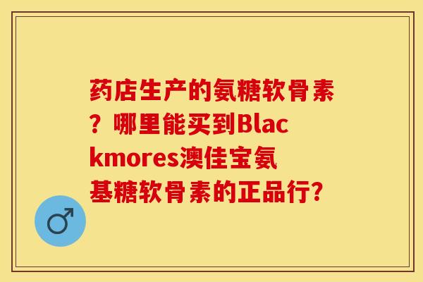 药店生产的氨糖软骨素？哪里能买到Blackmores澳佳宝氨基糖软骨素的正品行？-第1张图片-关节保镖