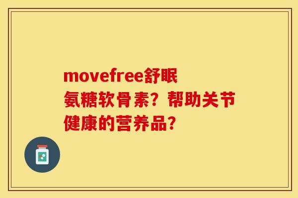 movefree舒眠氨糖软骨素？帮助关节健康的营养品？-第1张图片-关节保镖