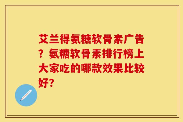 艾兰得氨糖软骨素广告？氨糖软骨素排行榜上大家吃的哪款效果比较好？-第1张图片-关节保镖
