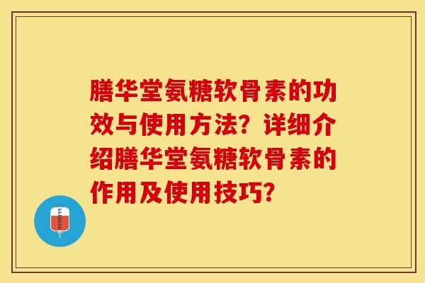 膳华堂氨糖软骨素的功效与使用方法？详细介绍膳华堂氨糖软骨素的作用及使用技巧？-第1张图片-关节保镖