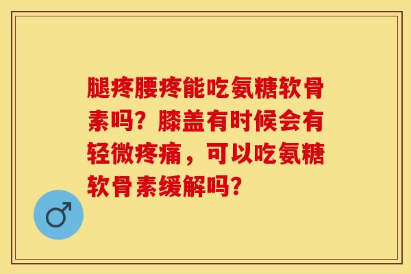 腿疼腰疼能吃氨糖软骨素吗？膝盖有时候会有轻微疼痛，可以吃氨糖软骨素缓解吗？-第1张图片-关节保镖