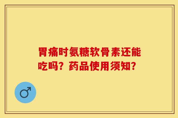 胃痛时氨糖软骨素还能吃吗？药品使用须知？-第1张图片-关节保镖