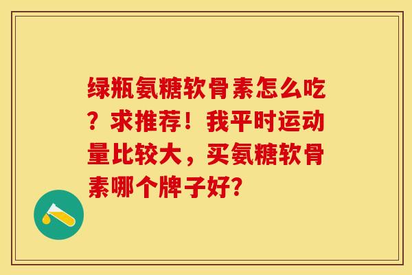 绿瓶氨糖软骨素怎么吃？求推荐！我平时运动量比较大，买氨糖软骨素哪个牌子好？-第1张图片-关节保镖