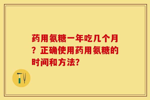 药用氨糖一年吃几个月？正确使用药用氨糖的时间和方法？-第1张图片-关节保镖