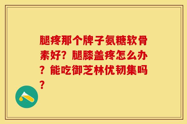 腿疼那个牌子氨糖软骨素好？腿膝盖疼怎么办？能吃御芝林优韧集吗？-第1张图片-关节保镖