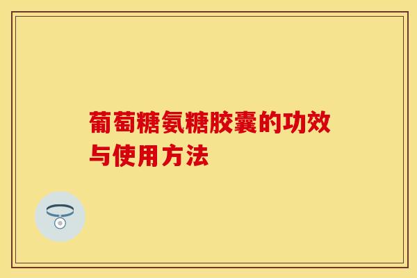 葡萄糖氨糖胶囊的功效与使用方法-第1张图片-关节保镖
