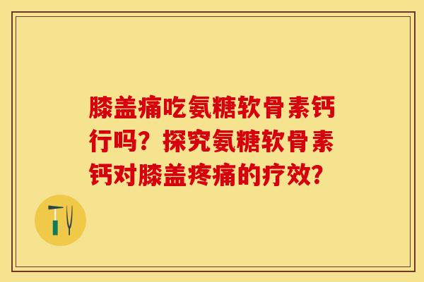 膝盖痛吃氨糖软骨素钙行吗？探究氨糖软骨素钙对膝盖疼痛的疗效？-第1张图片-关节保镖