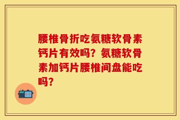 腰椎骨折吃氨糖软骨素钙片有效吗？氨糖软骨素加钙片腰椎间盘能吃吗？-第1张图片-关节保镖