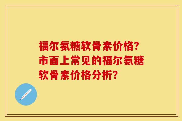 福尔氨糖软骨素价格？市面上常见的福尔氨糖软骨素价格分析？-第1张图片-关节保镖
