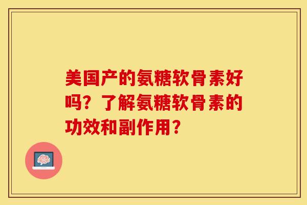 美国产的氨糖软骨素好吗？了解氨糖软骨素的功效和副作用？-第1张图片-关节保镖