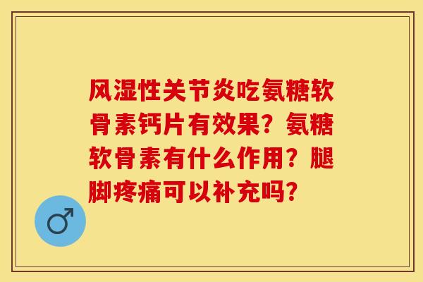 风湿性关节炎吃氨糖软骨素钙片有效果？氨糖软骨素有什么作用？腿脚疼痛可以补充吗？-第1张图片-关节保镖