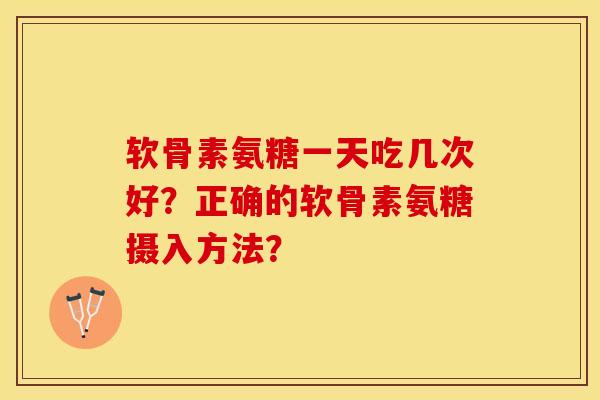 软骨素氨糖一天吃几次好？正确的软骨素氨糖摄入方法？-第1张图片-关节保镖