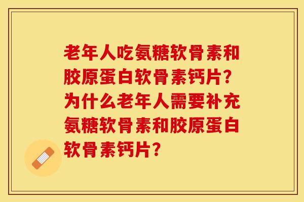 老年人吃氨糖软骨素和胶原蛋白软骨素钙片？为什么老年人需要补充氨糖软骨素和胶原蛋白软骨素钙片？-第1张图片-关节保镖
