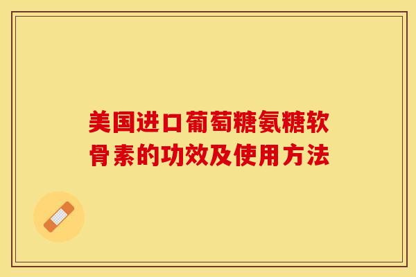 美国进口葡萄糖氨糖软骨素的功效及使用方法-第1张图片-关节保镖