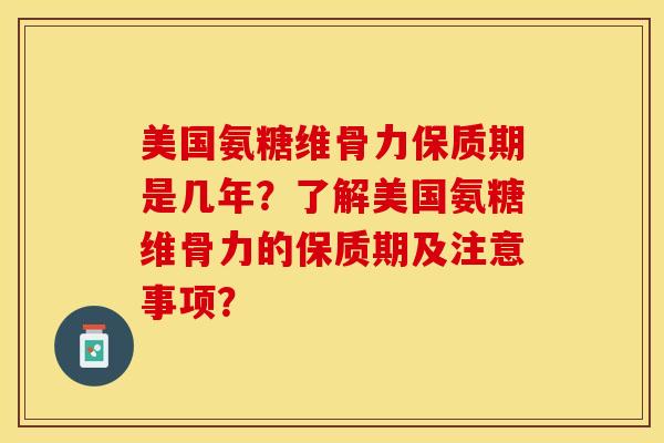 美国氨糖维骨力保质期是几年？了解美国氨糖维骨力的保质期及注意事项？-第1张图片-关节保镖