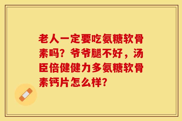老人一定要吃氨糖软骨素吗？爷爷腿不好，汤臣倍健健力多氨糖软骨素钙片怎么样？-第1张图片-关节保镖