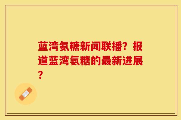 蓝湾氨糖新闻联播？报道蓝湾氨糖的最新进展？-第1张图片-关节保镖