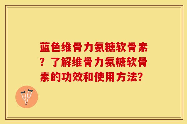 蓝色维骨力氨糖软骨素？了解维骨力氨糖软骨素的功效和使用方法？-第1张图片-关节保镖