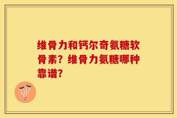 维骨力和钙尔奇氨糖软骨素？维骨力氨糖哪种靠谱？-第1张图片-关节保镖