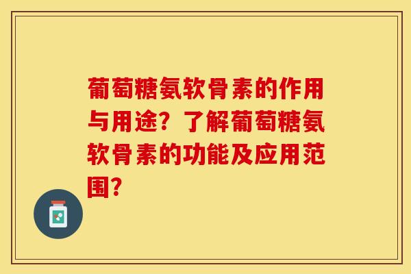 葡萄糖氨软骨素的作用与用途？了解葡萄糖氨软骨素的功能及应用范围？-第1张图片-关节保镖