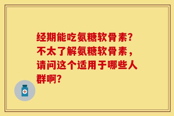 经期能吃氨糖软骨素？不太了解氨糖软骨素，请问这个适用于哪些人群啊？-第1张图片-关节保镖