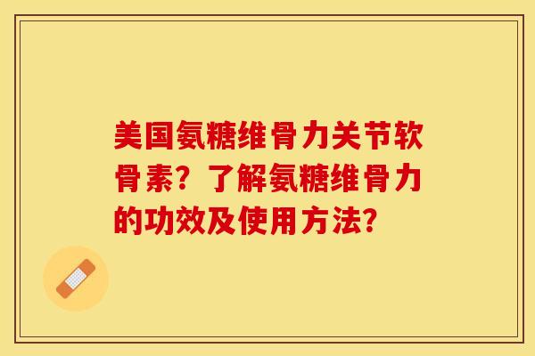 美国氨糖维骨力关节软骨素？了解氨糖维骨力的功效及使用方法？-第1张图片-关节保镖