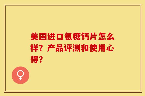 美国进口氨糖钙片怎么样？产品评测和使用心得？-第1张图片-关节保镖