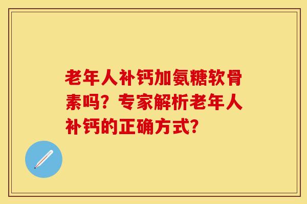 老年人补钙加氨糖软骨素吗？专家解析老年人补钙的正确方式？-第1张图片-关节保镖