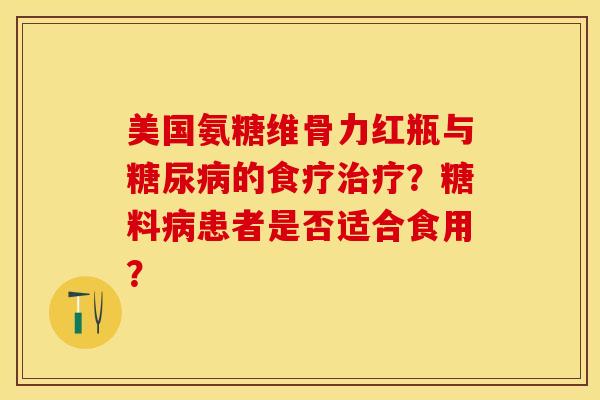 美国氨糖维骨力红瓶与糖尿病的食疗治疗？糖料病患者是否适合食用？-第1张图片-关节保镖