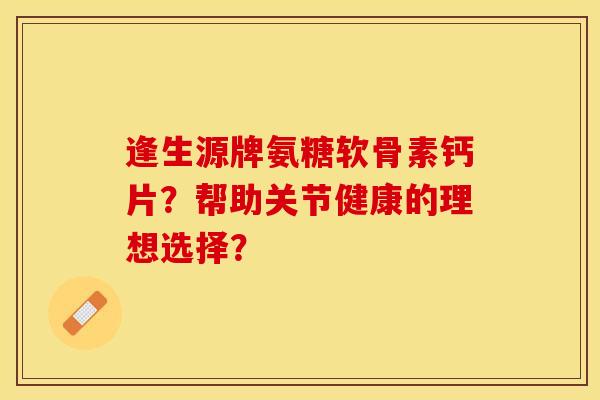 逢生源牌氨糖软骨素钙片？帮助关节健康的理想选择？-第1张图片-关节保镖