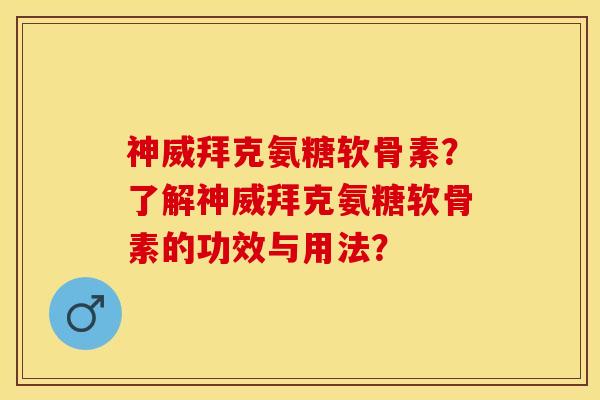 神威拜克氨糖软骨素？了解神威拜克氨糖软骨素的功效与用法？
