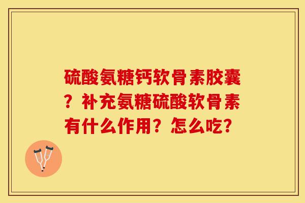 硫酸氨糖钙软骨素胶囊？补充氨糖硫酸软骨素有什么作用？怎么吃？-第1张图片-关节保镖