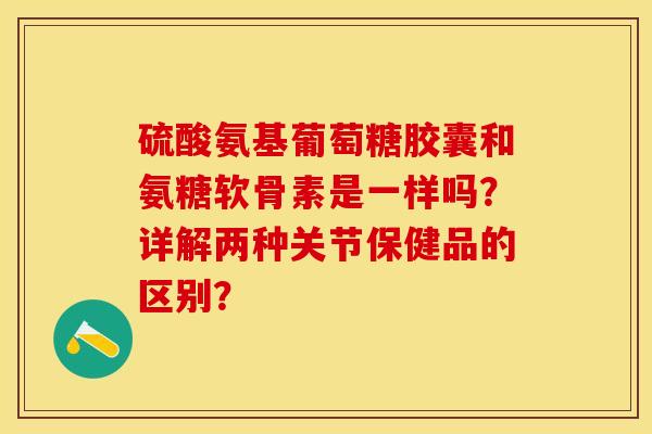 硫酸氨基葡萄糖胶囊和氨糖软骨素是一样吗？详解两种关节保健品的区别？-第1张图片-关节保镖