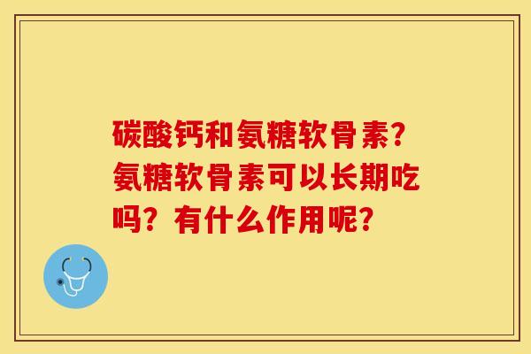 碳酸钙和氨糖软骨素？氨糖软骨素可以长期吃吗？有什么作用呢？-第1张图片-关节保镖