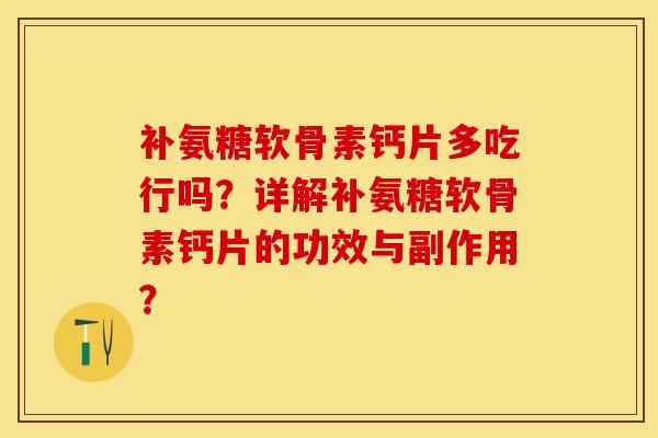 补氨糖软骨素钙片多吃行吗？详解补氨糖软骨素钙片的功效与副作用？-第1张图片-关节保镖