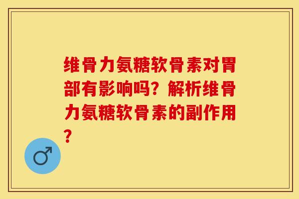维骨力氨糖软骨素对胃部有影响吗？解析维骨力氨糖软骨素的副作用？-第1张图片-关节保镖