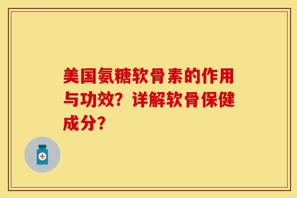 美国氨糖软骨素的作用与功效？详解软骨保健成分？-第1张图片-关节保镖