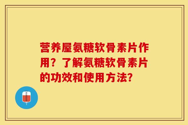 营养屋氨糖软骨素片作用？了解氨糖软骨素片的功效和使用方法？-第1张图片-关节保镖