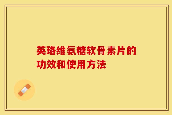 英珞维氨糖软骨素片的功效和使用方法-第1张图片-关节保镖