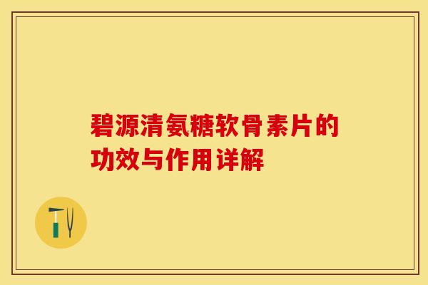 碧源清氨糖软骨素片的功效与作用详解-第1张图片-关节保镖