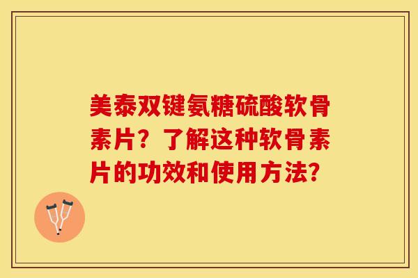 美泰双键氨糖硫酸软骨素片？了解这种软骨素片的功效和使用方法？-第1张图片-关节保镖