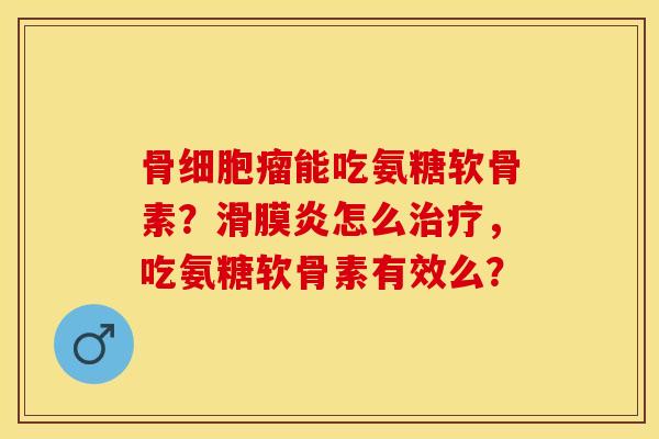 骨细胞瘤能吃氨糖软骨素？滑膜炎怎么治疗，吃氨糖软骨素有效么？-第1张图片-关节保镖