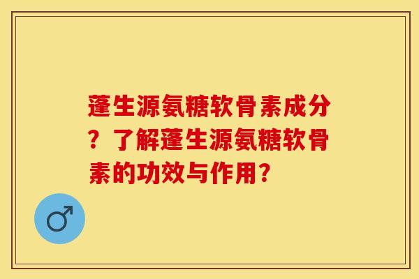 蓬生源氨糖软骨素成分？了解蓬生源氨糖软骨素的功效与作用？-第1张图片-关节保镖
