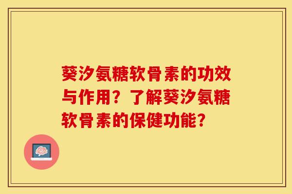 葵汐氨糖软骨素的功效与作用？了解葵汐氨糖软骨素的保健功能？-第1张图片-关节保镖