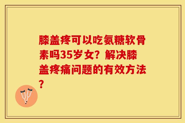 膝盖疼可以吃氨糖软骨素吗35岁女？解决膝盖疼痛问题的有效方法？-第1张图片-关节保镖